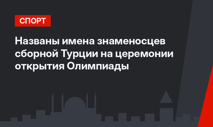 Названы имена знаменосцев сборной Турции на церемонии открытия Олимпиады