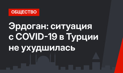 Эрдоган: ситуация с COVID-19 в Турции не ухудшилась 