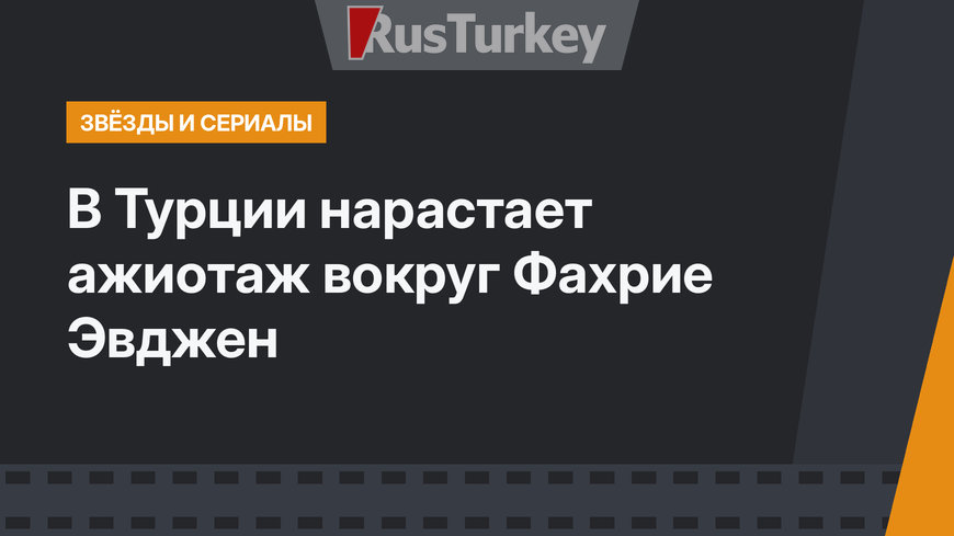 В Турции нарастает ажиотаж  вокруг Фахрие Эвджен