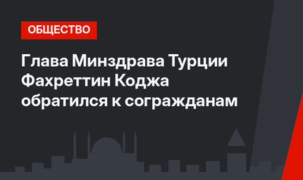 Глава Минздрава Турции Фахреттин Коджа обратился к согражданам