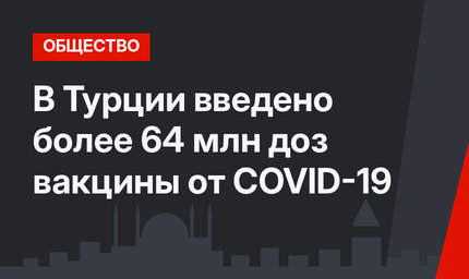 В Турции введено более 64 млн доз вакцины от COVID-19
