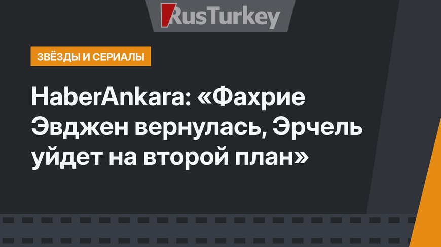 HaberAnkara: «Фахрие Эвджен вернулась, Эрчель уйдет на второй план»
