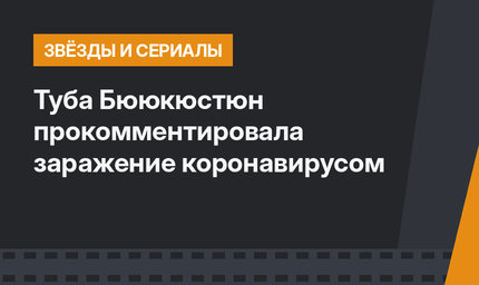 Туба Бююкюстюн прокомментировала заражение коронавирусом