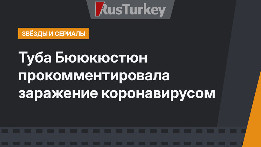 Туба Бююкюстюн прокомментировала заражение коронавирусом