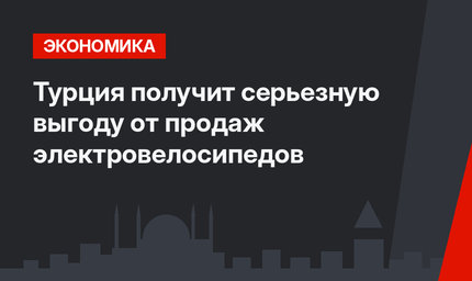 Турция получит серьезную выгоду от продаж электровелосипедов 
