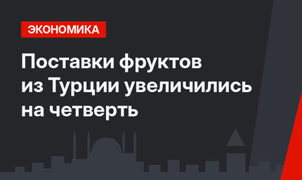 Поставки фруктов из Турции увеличились на четверть