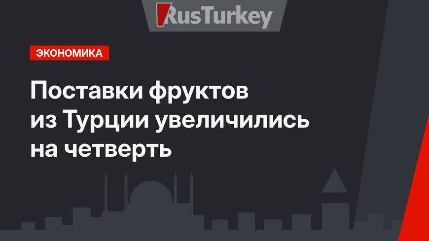 Поставки фруктов из Турции увеличились на четверть