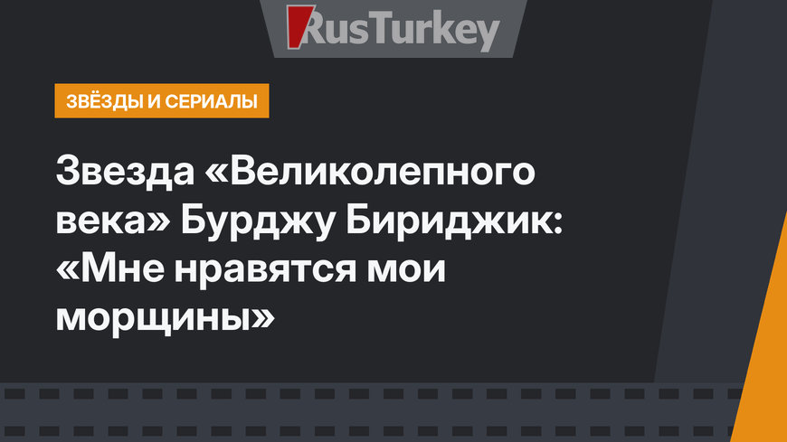 Звезда «Великолепного века» Бурджу Бириджик: «Мне нравятся мои морщины»