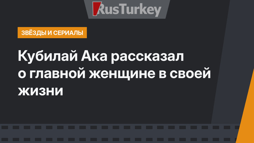 Кубилай Ака рассказал о главной женщине в своей жизни