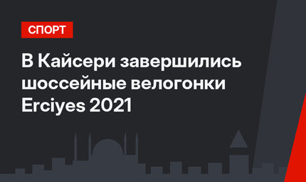 В Кайсери завершились шоссейные велогонки Erciyes 2021