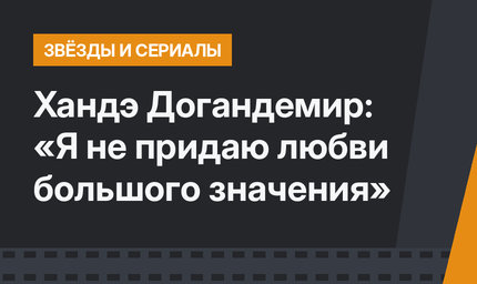 Хандэ Догандемир: «Я не придаю любви большого значения»
