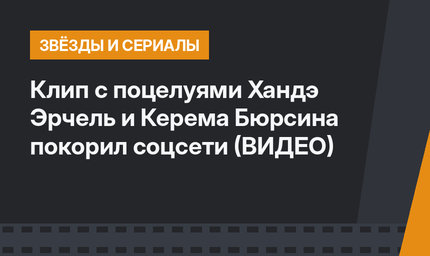 Клип с поцелуями Хандэ Эрчель и Керема Бюрсина покорил соцсети (ВИДЕО)
