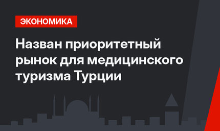 Назван приоритетный рынок для медицинского туризма Турции