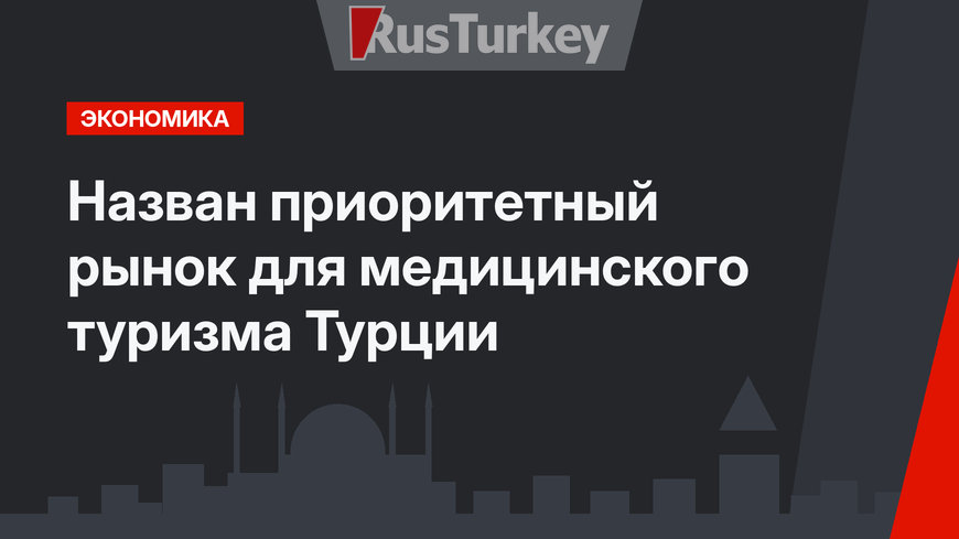 Назван приоритетный рынок для медицинского туризма Турции
