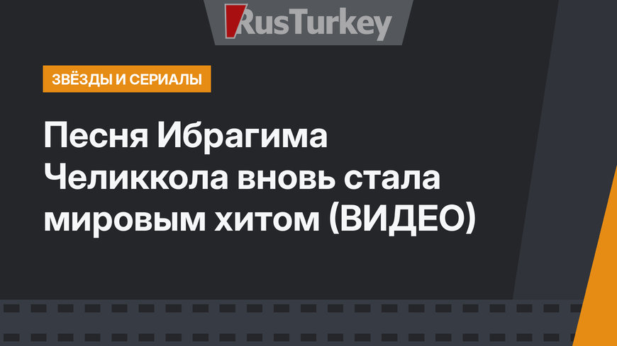 Песня Ибрагима Челиккола вновь стала мировым хитом (ВИДЕО)