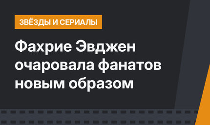 Фахрие Эвджен очаровала фанатов новым образом