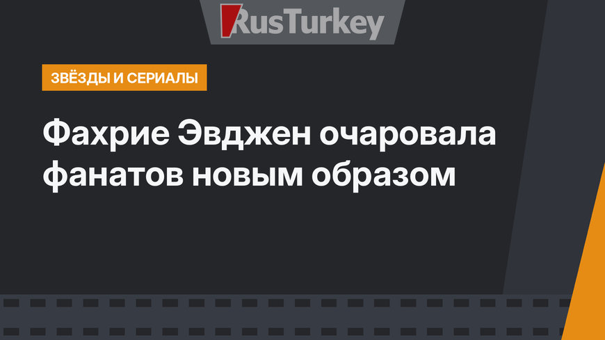 Фахрие Эвджен очаровала фанатов новым образом