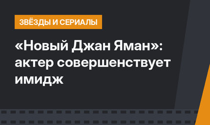 «Новый Джан Яман»: актер совершенствует имидж