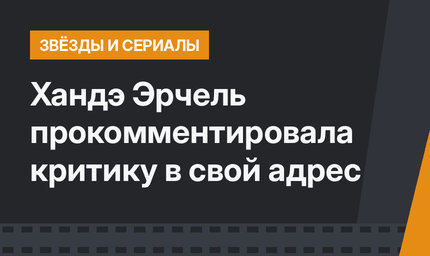 Хандэ Эрчель прокомментировала критику в свой адрес