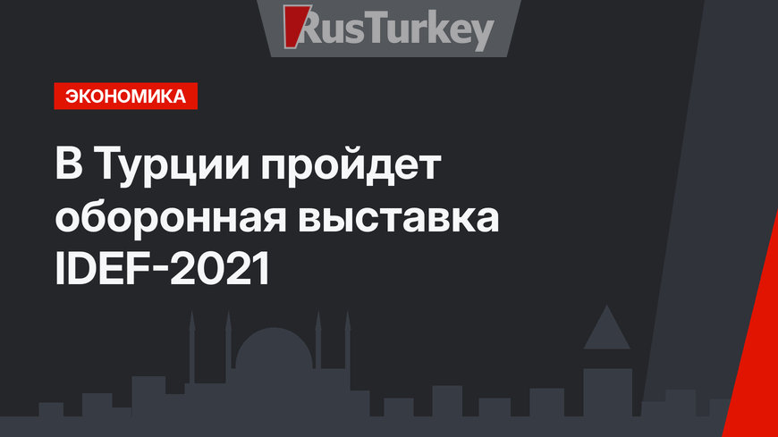 В Турции пройдет оборонная выставка IDEF-2021