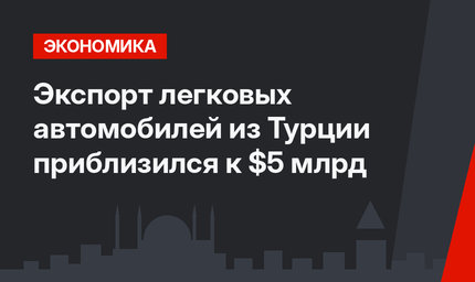 Экспорт легковых автомобилей из Турции приблизился к $5 млрд