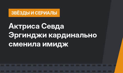 Актриса Севда Эргинджи кардинально сменила имидж