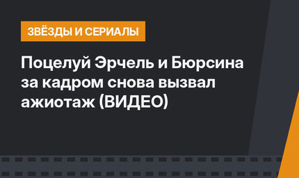Поцелуй Эрчель и Бюрсина за кадром снова вызвал ажиотаж (ВИДЕО)