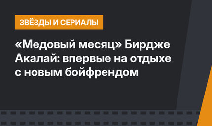 «Медовый месяц» Бирдже Акалай: впервые на отдыхе с новым бойфрендом