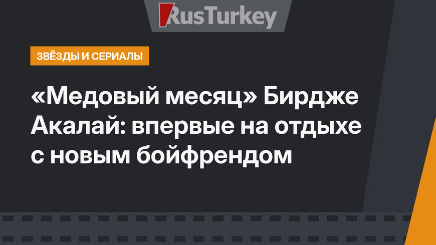 «Медовый месяц» Бирдже Акалай: впервые на отдыхе с новым бойфрендом