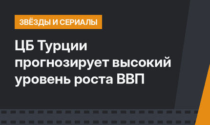 ЦБ Турции прогнозирует высокий уровень роста ВВП