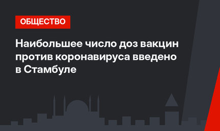 Наибольшее число доз вакцин  против коронавируса введено в Стамбуле
