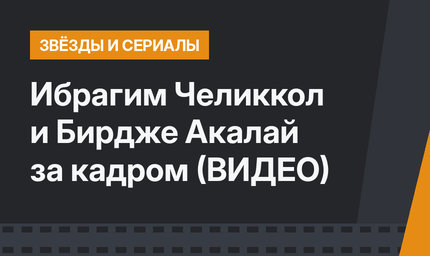 Ибрагим Челиккол и Бирдже Акалай за кадром (ВИДЕО)