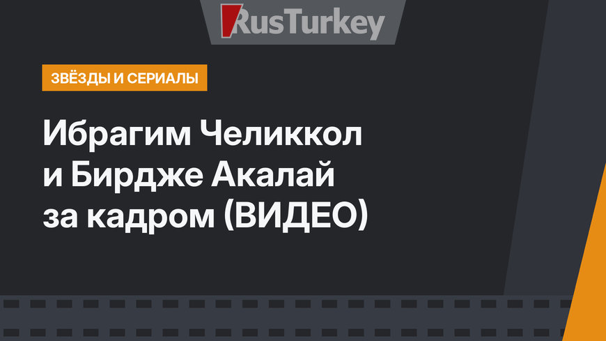 Ибрагим Челиккол и Бирдже Акалай за кадром (ВИДЕО)