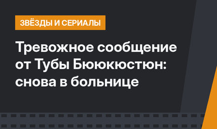 Тревожное сообщение от Тубы Бююкюстюн: снова в больнице