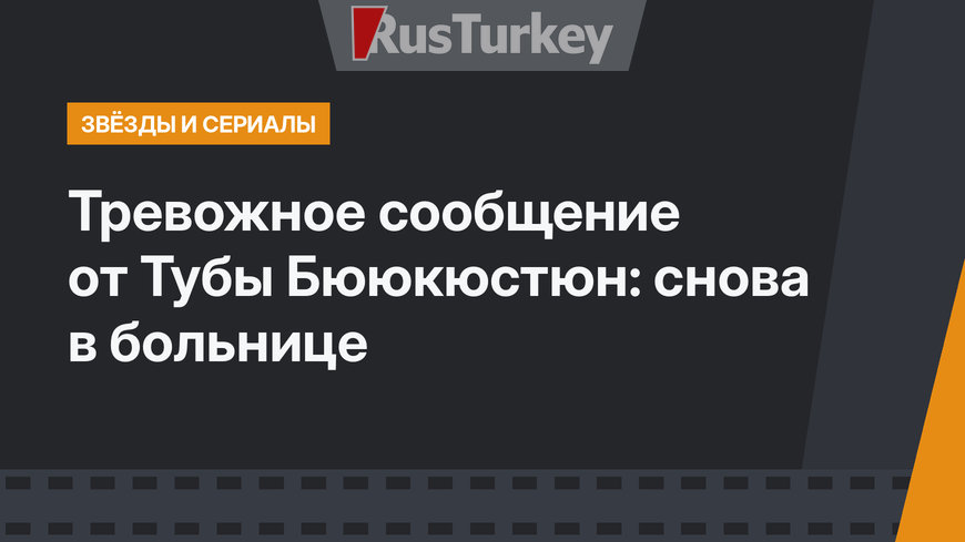 Тревожное сообщение от Тубы Бююкюстюн: снова в больнице