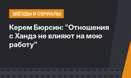 Керем Бюрсин: "Отношения с Хандэ не влияют на мою работу"
