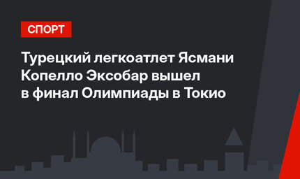Турецкий легкоатлет Ясмани Копелло Эксобар вышел в финал Олимпиады в Токио