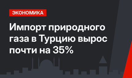 Импорт природного газа в Турцию вырос почти на 35%