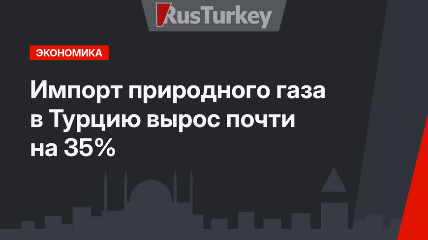 Импорт природного газа в Турцию вырос почти на 35%