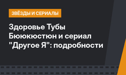 Здоровье Тубы Бююкюстюн и сериал "Другое Я": подробности