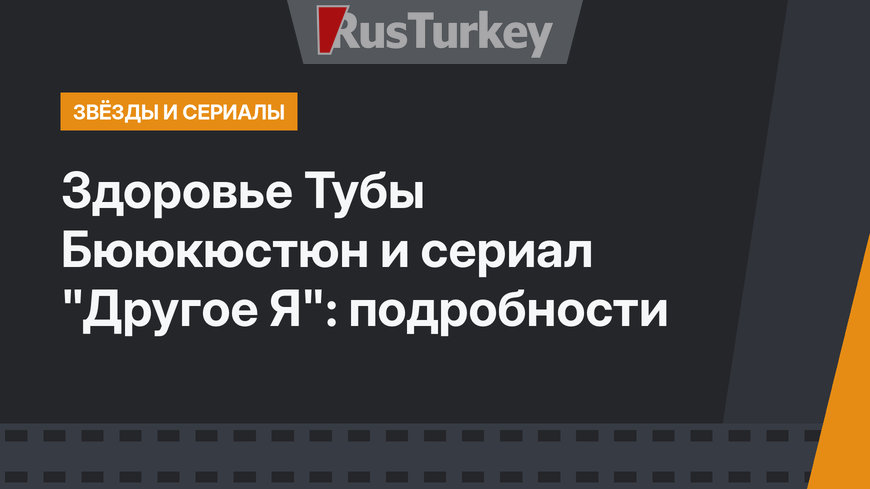 Здоровье Тубы Бююкюстюн и сериал "Другое Я": подробности