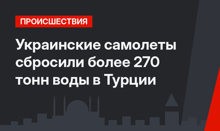 Украинские самолеты сбросили более 270 тонн воды в Турции