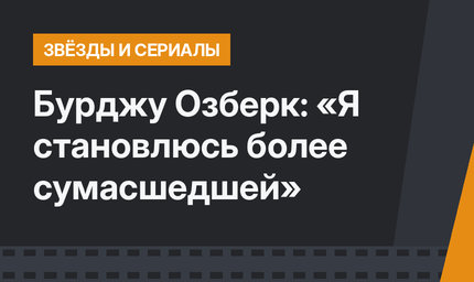 Бурджу Озберк: «Я становлюсь более сумасшедшей»