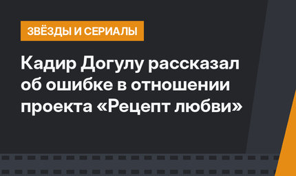 Кадир Догулу рассказал об ошибке в отношении проекта «Рецепт любви»