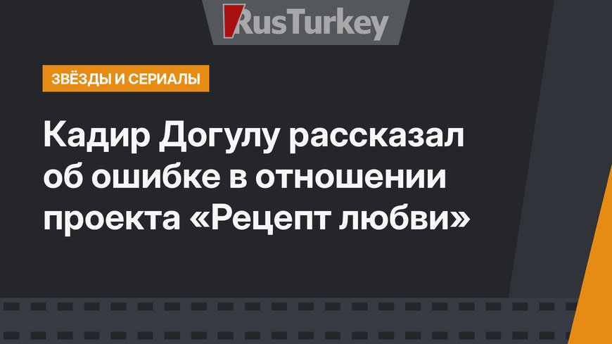 Кадир Догулу рассказал об ошибке в отношении проекта «Рецепт любви»