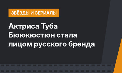 Актриса Туба Бююкюстюн стала лицом русского бренда