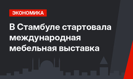 В Стамбуле стартовала международная мебельная выставка