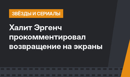 Халит Эргенч прокомментировал возвращение на экраны