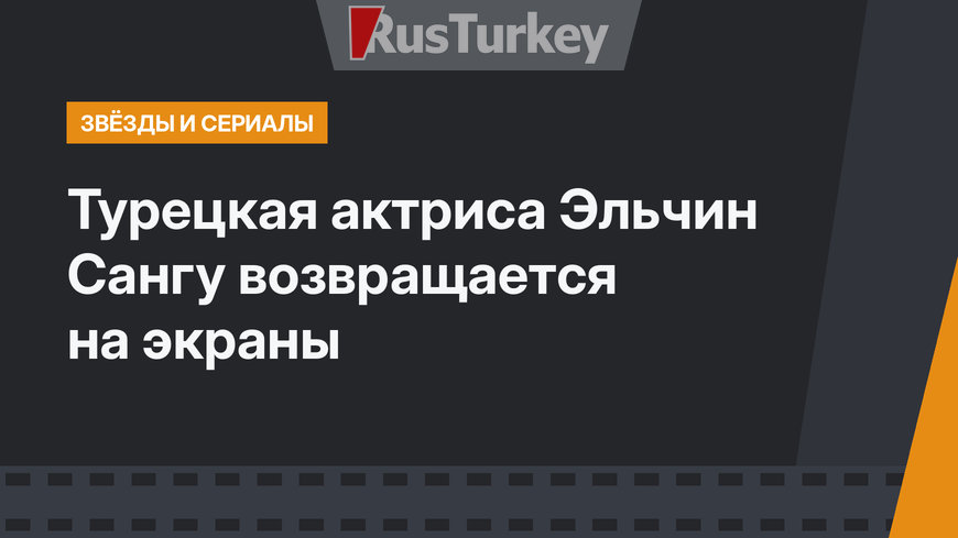 Турецкая актриса Эльчин Сангу возвращается на экраны