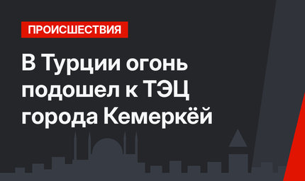 В Турции огонь подошел к ТЭЦ города Кемеркёй